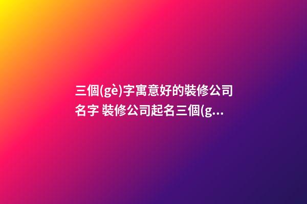三個(gè)字寓意好的裝修公司名字 裝修公司起名三個(gè)字大全-第1張-公司起名-玄機(jī)派